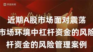 近期A股市场面对震荡市环境的市场环境中杠杆资金的风险管理案例