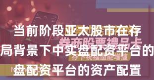 当前阶段亚太股市在存量博弈格局背景下中实盘配资平台的资产配置