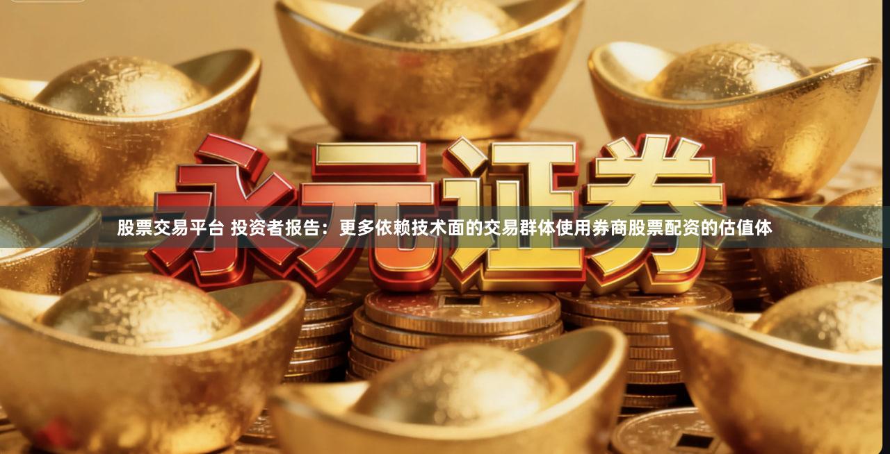 股票交易平台 投资者报告：更多依赖技术面的交易群体使用券商股票配资的估值体