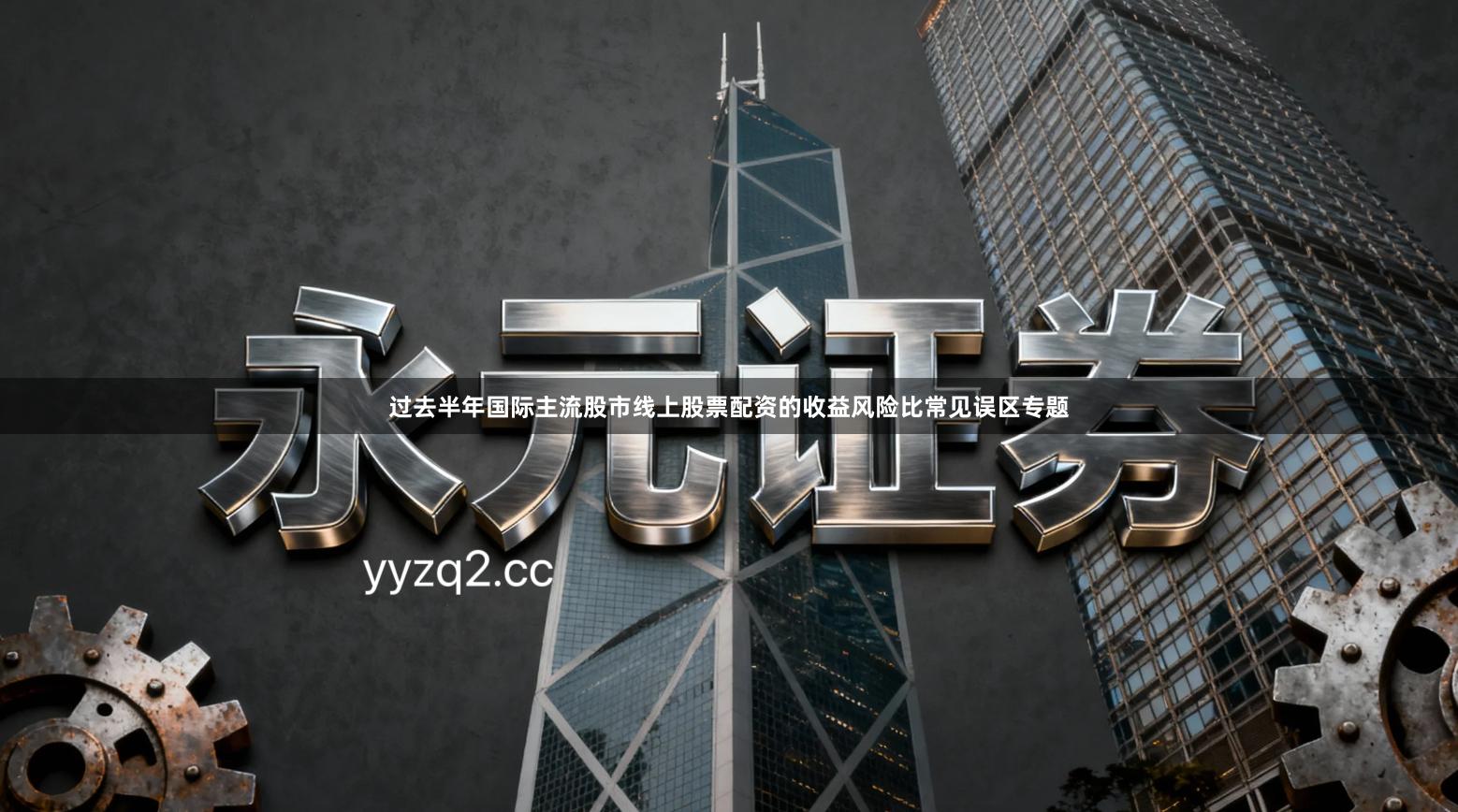 过去半年国际主流股市线上股票配资的收益风险比常见误区专题