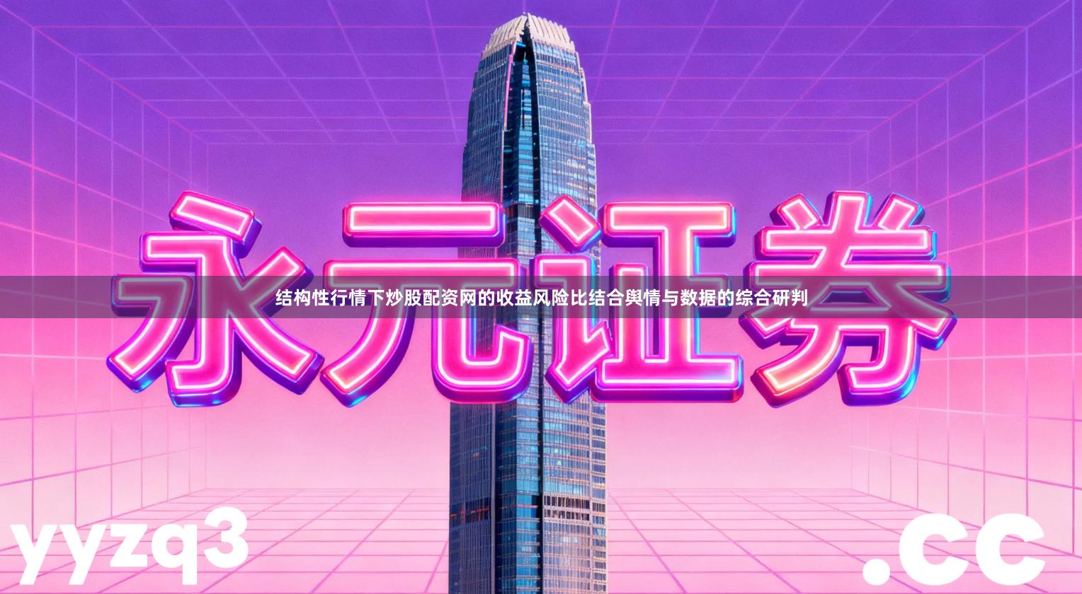 结构性行情下炒股配资网的收益风险比结合舆情与数据的综合研判